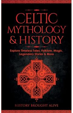 Celtic Mythology & History: Explore Timeless Tales, Folklore, Religion, Magic, Legendary Stories & More: Ireland, Scotland, Great Britain, Wales - History Brought Alive