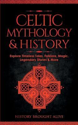 Celtic Mythology & History: Explore Timeless Tales, Folklore, Religion, Magic, Legendary Stories & More: Ireland, Scotland, Great Britain, Wales - History Brought Alive