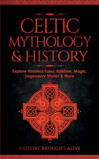 Celtic Mythology & History: Explore Timeless Tales, Folklore, Religion, Magic, Legendary Stories & More: Ireland, Scotland, Great Britain, Wales - History Brought Alive