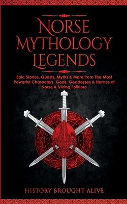 Norse Mythology Legends: Epic Stories, Quests, Myths & More from The Most Powerful Characters, Gods, Goddesses & Heroes of Norse & Viking Folkl - History Brought Alive