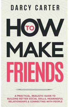 Coperta cărții 'How to Make Friends: A Practical, Realistic Guide To Building Better Social Skills, Meaningful Relationships &'