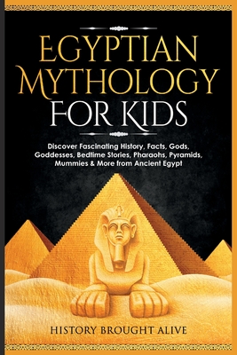 Egyptian Mythology For Kids: Discover Fascinating History, Facts, Gods, Goddesses, Bedtime Stories, Pharaohs, Pyramids, Mummies & More from Ancient - History Brought Alive