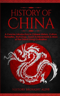 The History of China: A Concise Introduction to Chinese History, Culture, Dynasties, Mythology, Great Achievements & More of The Oldest Livi - History Brought Alive
