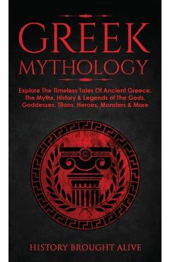Greek Mythology: Explore The Timeless Tales Of Ancient Greece, The Myths, History & Legends of The Gods, Goddesses, Titans, Heroes, Mon - History Brought Alive