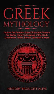 Greek Mythology: Explore The Timeless Tales Of Ancient Greece, The Myths, History & Legends of The Gods, Goddesses, Titans, Heroes, Mon - History Brought Alive