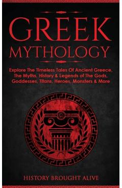 Greek Mythology: Explore The Timeless Tales Of Ancient Greece, The Myths, History & Legends of The Gods, Goddesses, Titans, Heroes, Mon - History Brought Alive
