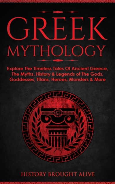 Greek Mythology: Explore The Timeless Tales Of Ancient Greece, The Myths, History & Legends of The Gods, Goddesses, Titans, Heroes, Mon - History Brought Alive