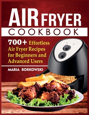 Air Fryer Cookbook: 700+ Effortless Air Fryer Recipes for Beginners and Advanced Users - Maria Borkowski