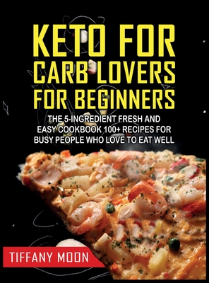 Keto for Carb Lovers for Beginners: The 5-Ingredient Fresh and Easy Cookbook: 100+ Recipes for Busy People Who Love to Eat Well: 100+ Recipes For Busy - Tiffany Moon