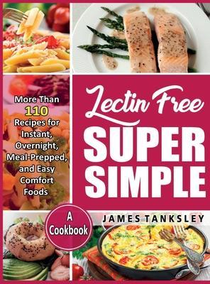 Lectin Free Super Simple: More Than 110 Recipes For Instant, Overnight, Meal-Prepped, And Easy Comfort Foods: A Cookbook. - James Tanksley