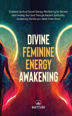 Divine Feminine Energy: Goddess Spiritual Secret Energy. Manifesting for Women and Healing Your Soul Through Ancient Spirituality. Awakening S - Easytube Zen Studio