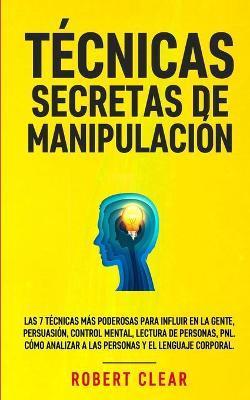 Técnicas Secretas de Manipulación: Las 7 técnicas más poderosas para influir en la gente, persuasión, control mental, lectura de personas, PNL. Cómo a - Robert Clear