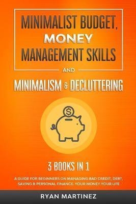 Minimalist Budget, Money Management Skills and Minimalism & Decluttering: A Guide for Beginners on Managing Bad Credit, Debt, Saving & Personal Financ - Ryan Martinez