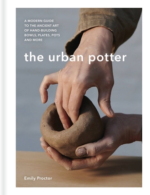 The Urban Potter: A Modern Guide to the Ancient Art of Hand-Building Bowls, Plates, Pots and More - Emily Proctor