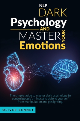 Nlp Dark Psychology and Master your Emotions: The simple guide to master dark psychology to control people's minds and defend yourself from manipulati - Oliver Bennet