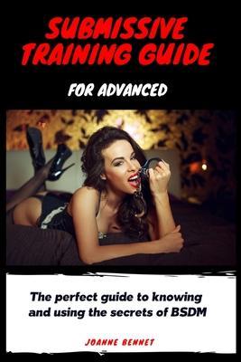 Submissive training guide for advanced: The perfect guide to knowing and using the secrets of BSDM - Joanne Bennet