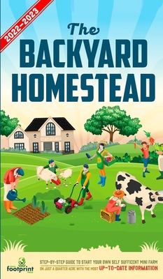 The Backyard Homestead 2022-2023: Step-By-Step Guide to Start Your Own Self Sufficient Mini Farm on Just a Quarter Acre With the Most Up-To-Date Infor - Small Footprint Press