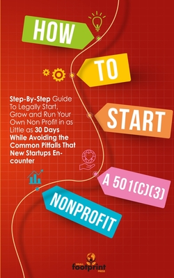 How to Start a 501(C)(3) Nonprofit: Step-By-Step Guide To Legally Start, Grow and Run Your Own Non Profit in as Little as 30 Days - Small Footprint Press