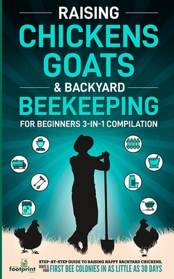 Raising Chickens, Goats & Backyard Beekeeping For Beginners: 3-in-1 Compilation Step-By-Step Guide to Raising Happy Backyard Chickens, Goats & Your Fi - Small Footprint Press