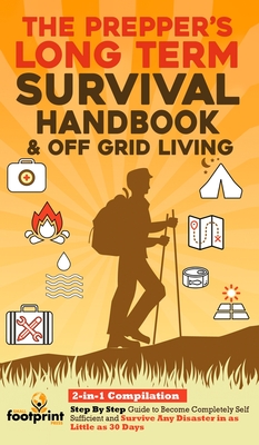 The Prepper's Long-Term Survival Handbook & Off Grid Living: 2-in-1 CompilationStep By Step Guide to Become Completely Self Sufficient and Survive Any - Small Footprint Press