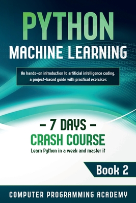 Python Machine Learning: Learn Python in a Week and Master It. An Hands-On Introduction to Artificial Intelligence Coding, a Project-Based Guid - Computer Programming Academy