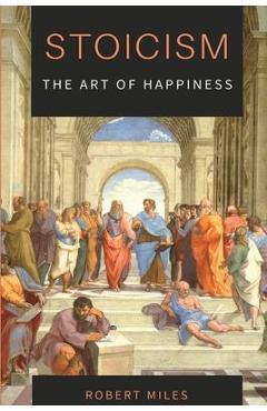 Coperta cărții 'Stoicism-The Art of Happiness: How to Stop Fearing and Start living - Robert Miles'