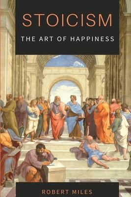 Stoicism-The Art of Happiness: How to Stop Fearing and Start living - Robert Miles