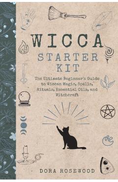 Wicca Starter Kit: The Ultimate Beginner's Guide to Wiccan Magic, Spells, Rituals, Essential Oils, and Witchcraft - Dora Rosewood