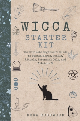 Wicca Starter Kit: The Ultimate Beginner's Guide to Wiccan Magic, Spells, Rituals, Essential Oils, and Witchcraft - Dora Rosewood