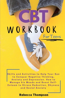 CBT Workbook for Teens: Skills and Activities to Help Your Son to Conquer Negative Thinking, Anxiety and Depression. How to Manage his Moods a - Rebecca Thompson