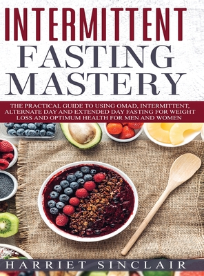 Intermittent Fasting Mastery: The Practical Guide to Using OMAD, Intermittent, Alternate Day and Extended Day Fasting for Weight Loss and Optimum He - Harriet Sinclair