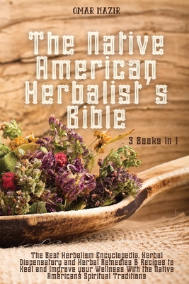The Native American Herbalist's Bible: 3 Books in 1 - The Best Herbalism Encyclopedia, Herbal Dispensatory and Herbal Remedies & Recipes to Heal and I - Omar Nazir