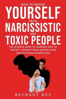 How to Defend Yourself from Narcissistic and Toxic People: The ultimate guide to learning how to protect yourself from manipulators and stop being man - Bethany Key