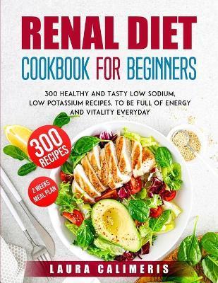 Renal Diet Cookbook for Beginners: 300 Healthy and Tasty Low Sodium, Low Potassium Recipes, to Be Full of Energy - Laura Calimeris