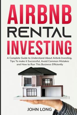 Airbnb Rental Investing: The Ultimate Guide To Understand About Airbnb Investing, Tips To make it Successful, Avoid Common Mistakes And How To - John Long