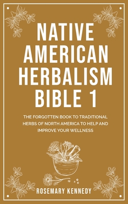 Native American Herbalism Bible 1: The Forgotten Book to Traditional Herbs of North America to Help and Improve Your Wellness - Rosemary Kennedy
