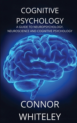 Cognitive Psychology: A Guide to Neuropsychology, Neuroscience and Cognitive Psychology - Connor Whiteley