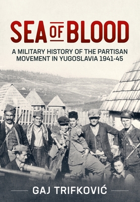 Sea of Blood: A Military History of the Partisan Movement in Yugoslavia 1941-45 - Gaj Trifkovic