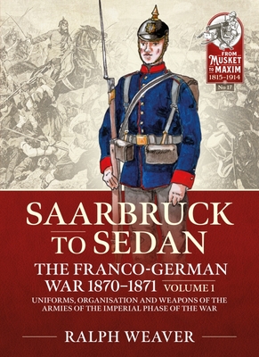 Saarbruck to Sedan: The Franco-German War 1870-1871: Volume 1 - Uniforms, Organisation and Weapons of the Armies of the Imperial Phase of the War - Ralph Weaver