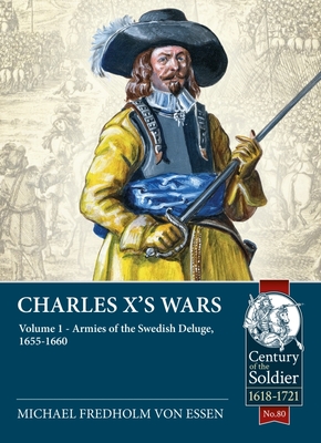 Charles X's Wars: Volume 1 - Armies of the Swedish Deluge, 1655-1660 - Michael Fredholm Von Essen