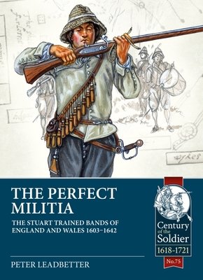 The Perfect Militia: The Stuart Trained Bands of England and Wales 1603-1642 - Peter Leadbetter