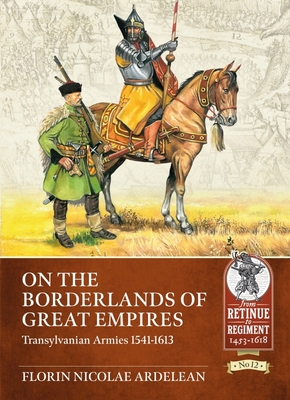 On the Borderlands of Great Empires: Transylvanian Armies 1541-1613 - Florin Nicolae Ardelean