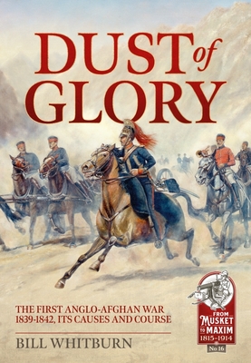 Dust of Glory: The First Anglo-Afghan War 1839-1842, Its Causes and Course - Bill Whitburn