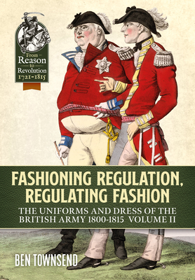 Fashioning Regulation, Regulating Fashion: The Uniforms and Dress of the British Army 1800-1815: Volume II - Ben Townsend