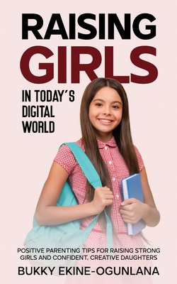 Raising Girls in Today's Digital World: Proven Positive Parenting Tips for Raising Respectful, Successful and Confident Girls - Bukky Ekine-ogunlana