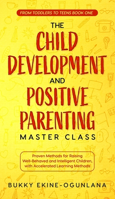 The Child Development and Positive Parenting Master Class: Proven Methods for Raising Well-Behaved and Intelligent Children, with Accelerated Learning - Bukky Ekine-ogunlana