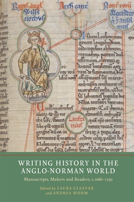 Writing History in the Anglo-Norman World: Manuscripts, Makers and Readers, C.1066-C.1250 - Laura Cleaver