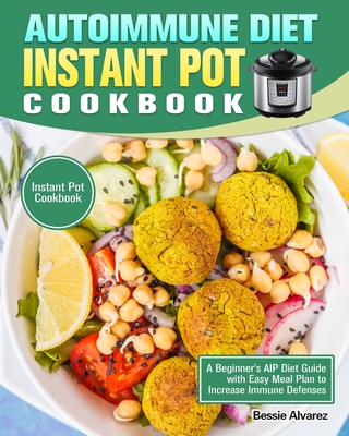 Autoimmune Diet Instant Pot Cookbook: A Beginner's AIP Diet Guide with Easy Meal Plan to Increase Immune Defenses. (Instant Pot Cookbook) - Bessie Alvarez