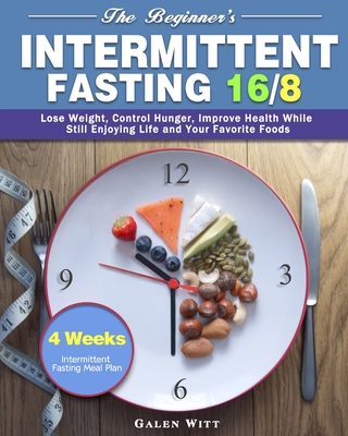 The Beginner's Intermittent Fasting 16/8: 4 Weeks Intermittent Fasting Meal Plan to Lose Weight, Control Hunger, Improve Health While Still Enjoying L - Galen Witt
