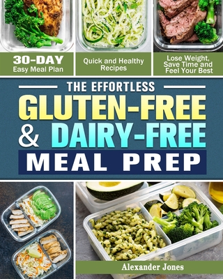 The Effortless Gluten-Free & Dairy-Free Meal Prep: 30-Day Easy Meal Plan - Quick and Healthy Recipes - Lose Weight, Save Time and Feel Your Best - Alexander Jones